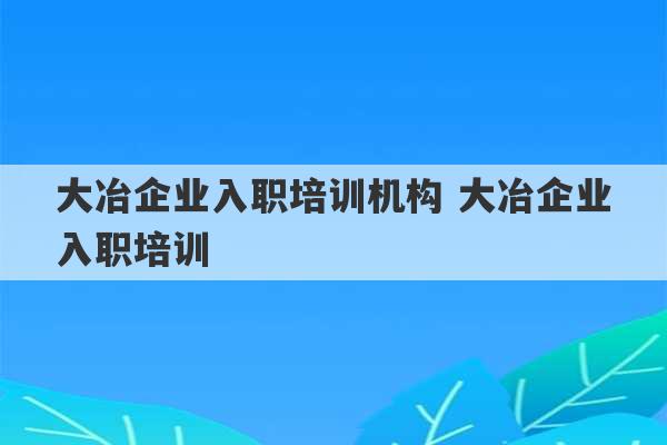 大冶企业入职培训机构 大冶企业入职培训