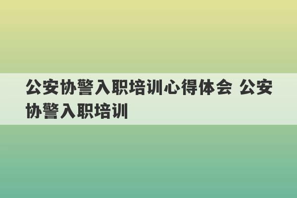 公安协警入职培训心得体会 公安协警入职培训