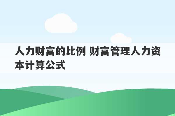 人力财富的比例 财富管理人力资本计算公式