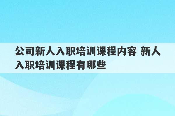 公司新人入职培训课程内容 新人入职培训课程有哪些