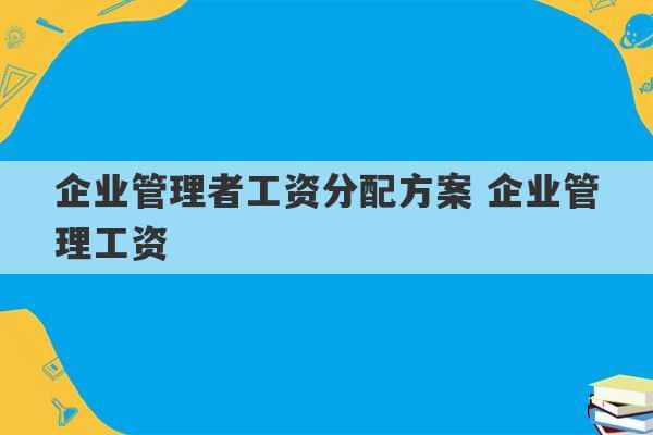 企业管理者工资分配方案 企业管理工资