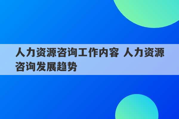 人力资源咨询工作内容 人力资源咨询发展趋势