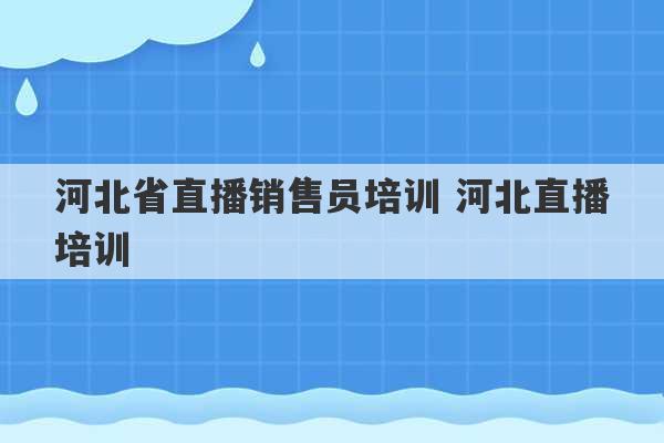 河北省直播销售员培训 河北直播培训