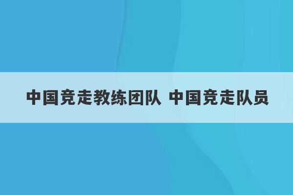 中国竞走教练团队 中国竞走队员