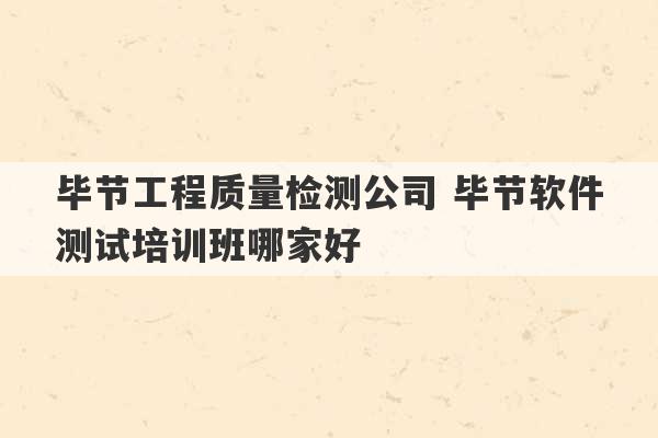 毕节工程质量检测公司 毕节软件测试培训班哪家好