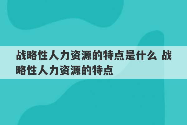 战略性人力资源的特点是什么 战略性人力资源的特点