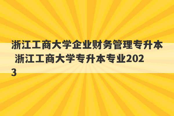 浙江工商大学企业财务管理专升本 浙江工商大学专升本专业2023
