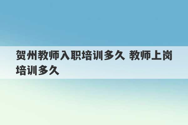 贺州教师入职培训多久 教师上岗培训多久