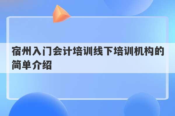 宿州入门会计培训线下培训机构的简单介绍