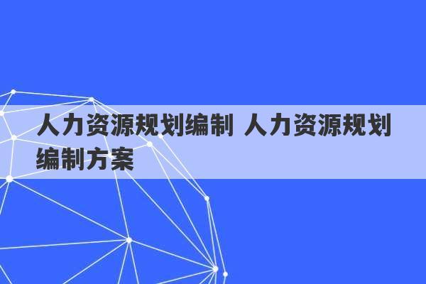 人力资源规划编制 人力资源规划编制方案