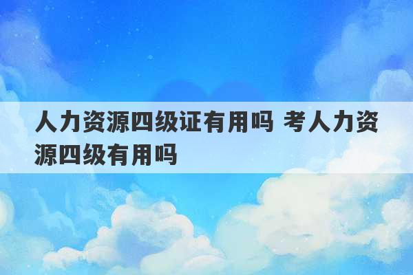 人力资源四级证有用吗 考人力资源四级有用吗