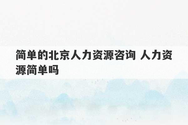 简单的北京人力资源咨询 人力资源简单吗