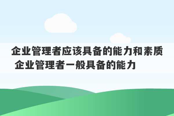 企业管理者应该具备的能力和素质 企业管理者一般具备的能力