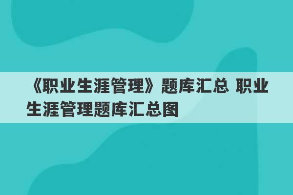 《职业生涯管理》题库汇总 职业生涯管理题库汇总图