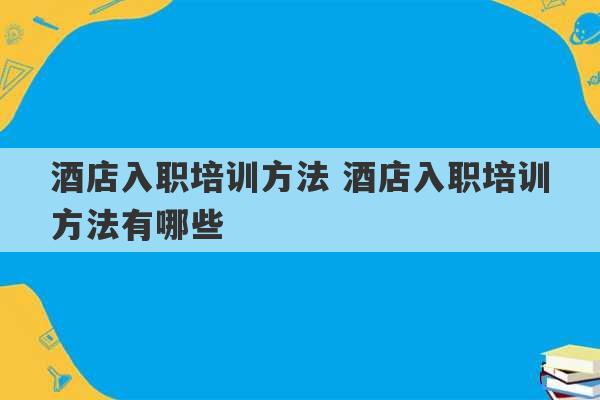 酒店入职培训方法 酒店入职培训方法有哪些