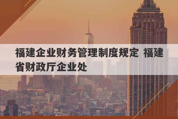 福建企业财务管理制度规定 福建省财政厅企业处