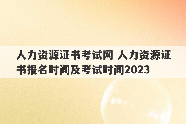 人力资源证书考试网 人力资源证书报名时间及考试时间2023
