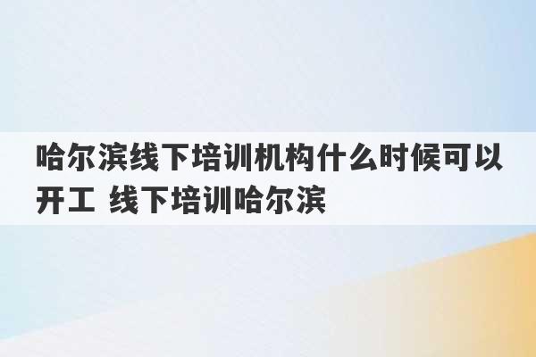 哈尔滨线下培训机构什么时候可以开工 线下培训哈尔滨