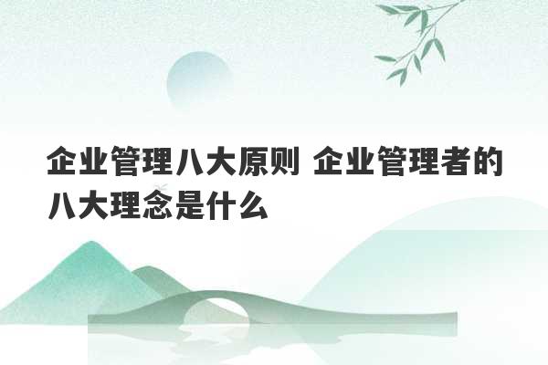 企业管理八大原则 企业管理者的八大理念是什么