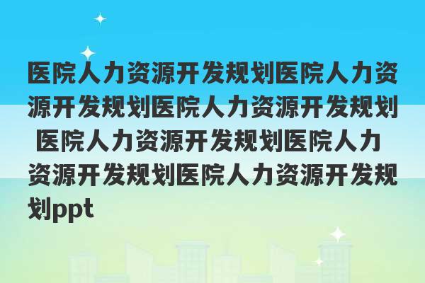 医院人力资源开发规划医院人力资源开发规划医院人力资源开发规划 医院人力资源开发规划医院人力资源开发规划医院人力资源开发规划ppt