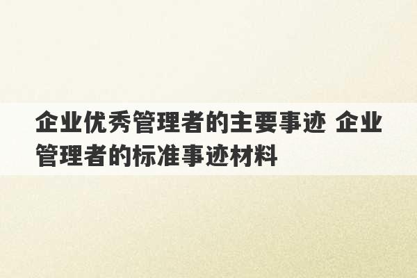 企业优秀管理者的主要事迹 企业管理者的标准事迹材料