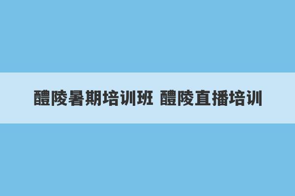 醴陵暑期培训班 醴陵直播培训