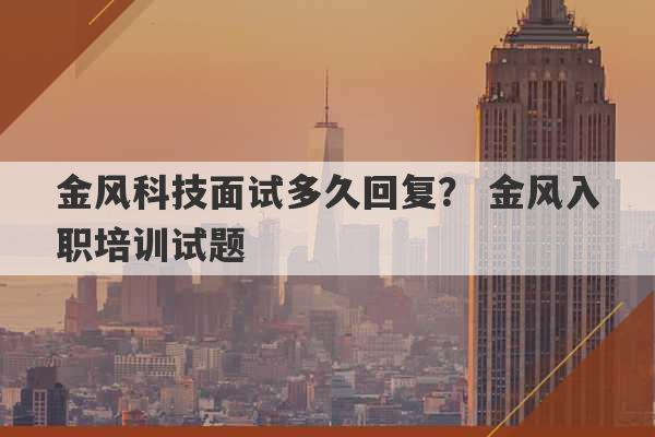 金风科技面试多久回复？ 金风入职培训试题