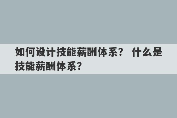 如何设计技能薪酬体系？ 什么是技能薪酬体系？