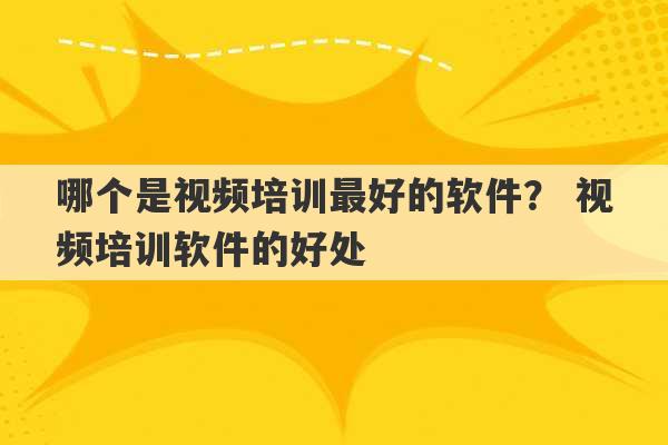 哪个是视频培训最好的软件？ 视频培训软件的好处