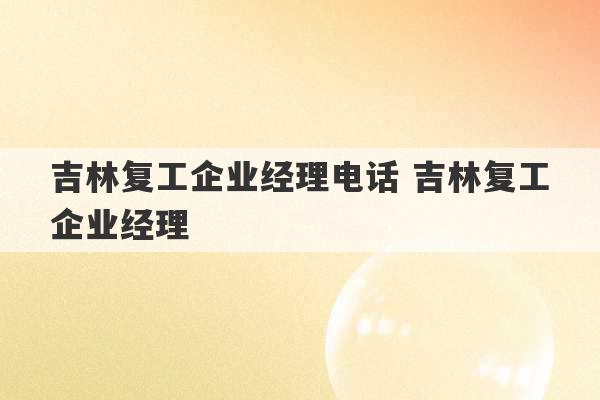 吉林复工企业经理电话 吉林复工企业经理