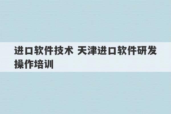 进口软件技术 天津进口软件研发操作培训