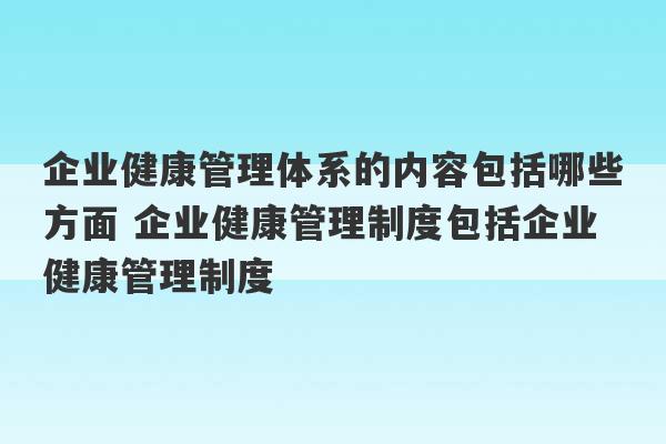 企业健康管理体系的内容包括哪些方面 企业健康管理制度包括企业健康管理制度