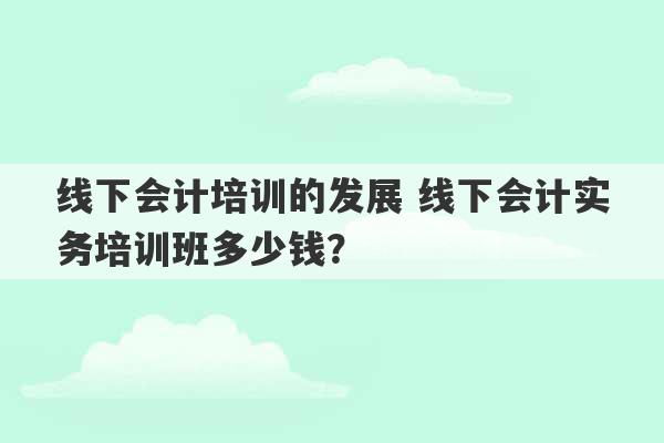 线下会计培训的发展 线下会计实务培训班多少钱？