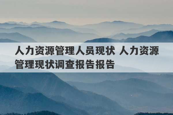 人力资源管理人员现状 人力资源管理现状调查报告报告