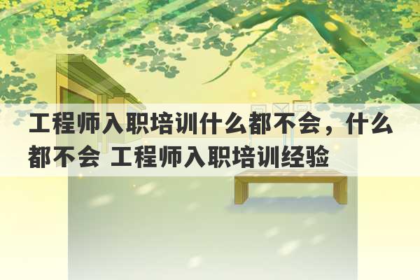 工程师入职培训什么都不会，什么都不会 工程师入职培训经验