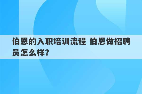 伯恩的入职培训流程 伯恩做招聘员怎么样？