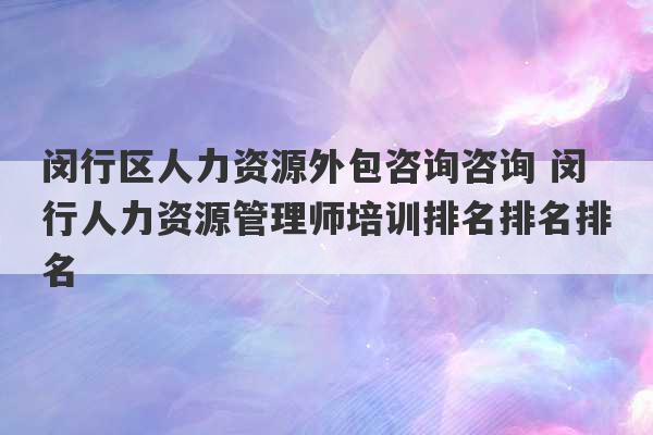 闵行区人力资源外包咨询咨询 闵行人力资源管理师培训排名排名排名