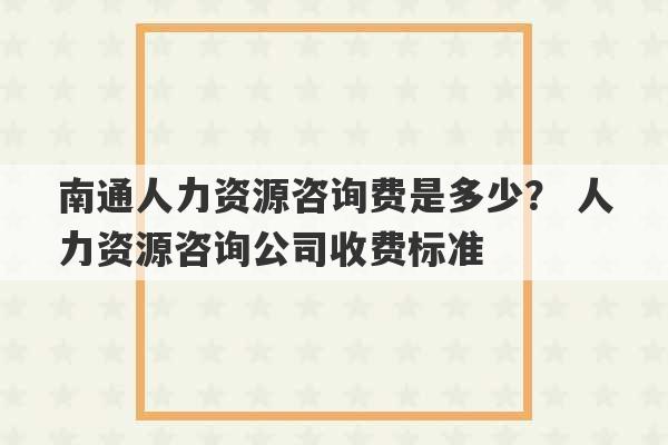 南通人力资源咨询费是多少？ 人力资源咨询公司收费标准