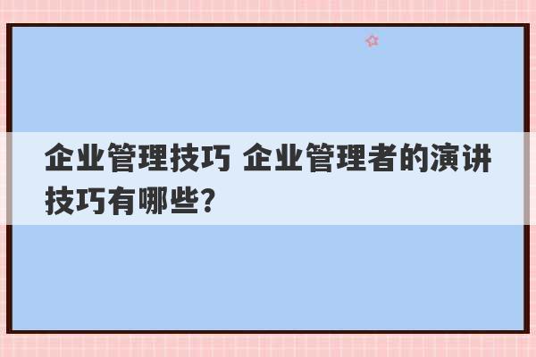 企业管理技巧 企业管理者的演讲技巧有哪些？