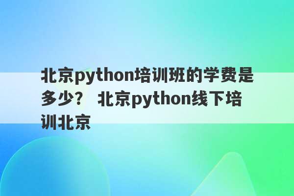 北京python培训班的学费是多少？ 北京python线下培训北京