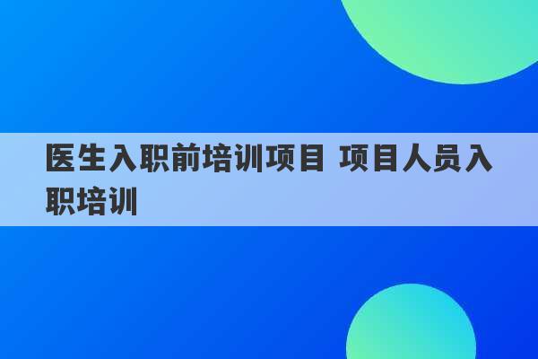 医生入职前培训项目 项目人员入职培训