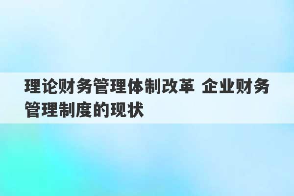 理论财务管理体制改革 企业财务管理制度的现状