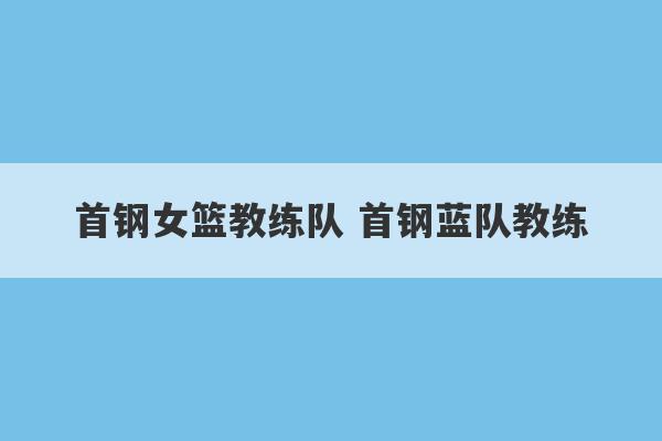 首钢女篮教练队 首钢蓝队教练