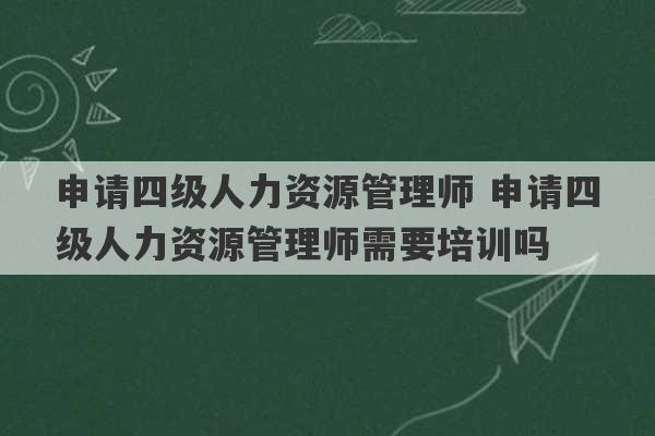 申请四级人力资源管理师 申请四级人力资源管理师需要培训吗