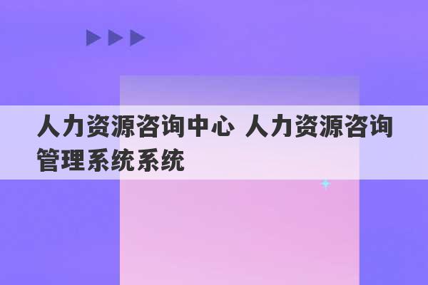 人力资源咨询中心 人力资源咨询管理系统系统