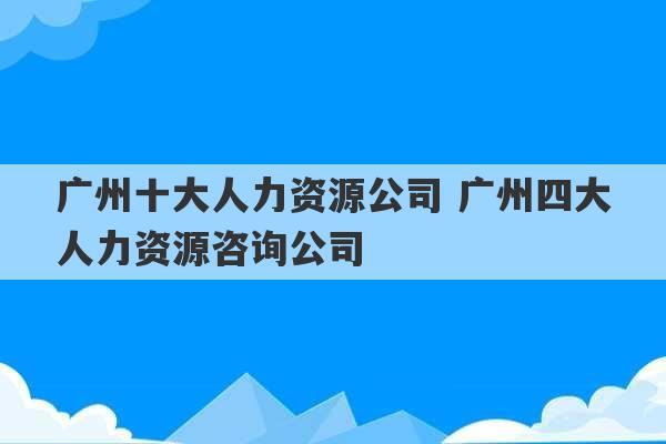 广州十大人力资源公司 广州四大人力资源咨询公司