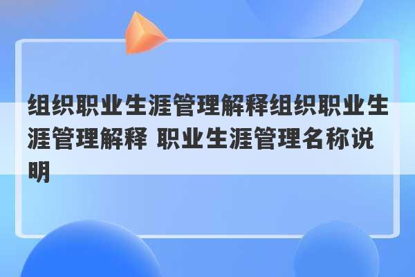 组织职业生涯管理解释组织职业生涯管理解释 职业生涯管理名称说明