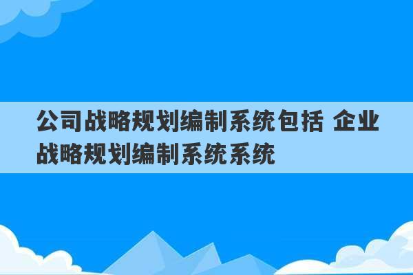 公司战略规划编制系统包括 企业战略规划编制系统系统