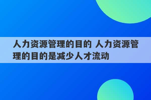 人力资源管理的目的 人力资源管理的目的是减少人才流动