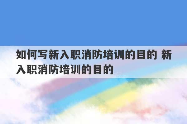 如何写新入职消防培训的目的 新入职消防培训的目的